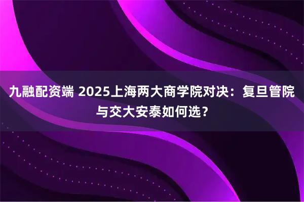 九融配资端 2025上海两大商学院对决：复旦管院与交大安泰如何选？