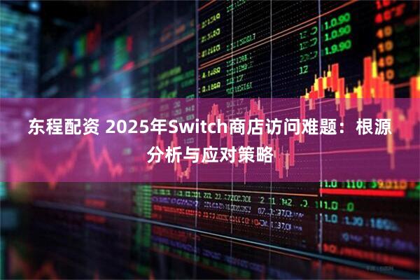 东程配资 2025年Switch商店访问难题：根源分析与应对策略