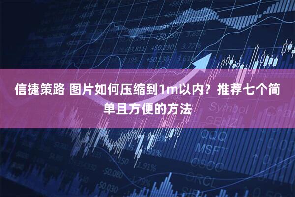 信捷策路 图片如何压缩到1m以内？推荐七个简单且方便的方法