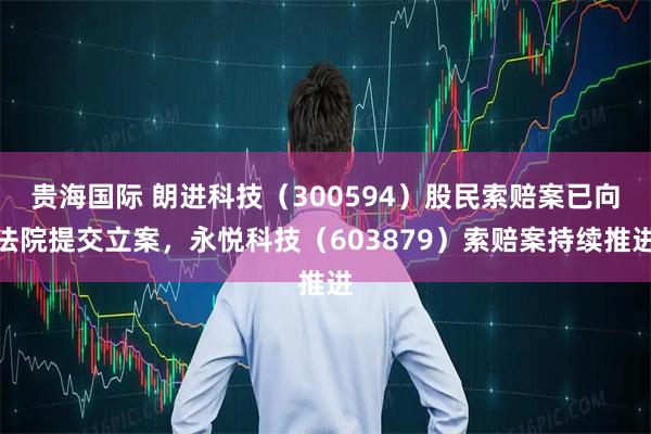 贵海国际 朗进科技(300594)股民索赔案已向法院提交立案,永悦科技(603879)索赔案持续推进