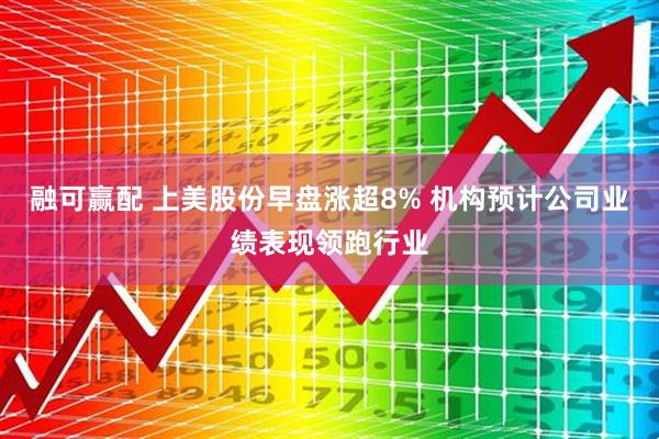 融可赢配 上美股份早盘涨超8% 机构预计公司业绩表现领跑行业