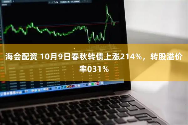 海会配资 10月9日春秋转债上涨214%,转股溢价率031%