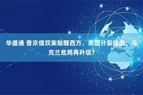 华盛通 普京借双案敲醒西方，美国分裂暗流，乌克兰危局再升级？