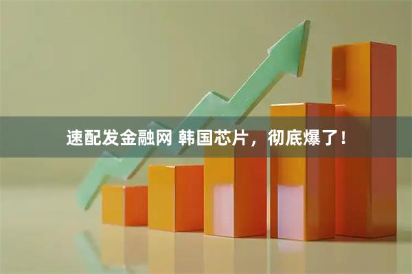 速配发金融网 韩国芯片，彻底爆了！