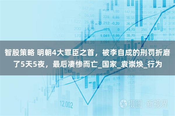 智股策略 明朝4大罪臣之首,被李自成的刑罚折磨了5天5夜,最后凄惨而亡_国家_袁崇焕_行为