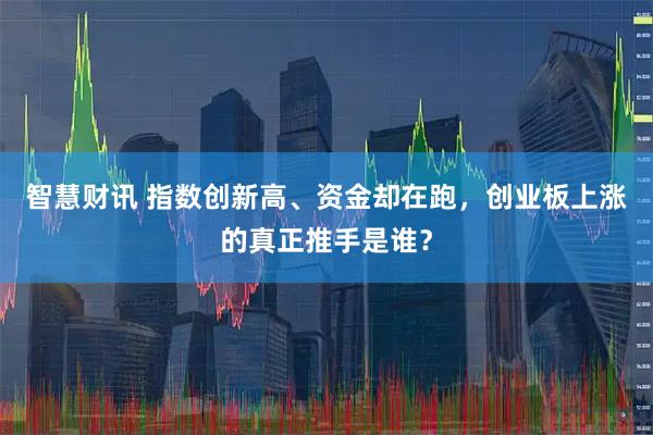 智慧财讯 指数创新高、资金却在跑，创业板上涨的真正推手是谁？