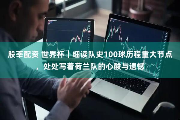 股莘配资 世界杯|细读队史100球历程重大节点,处处写着荷兰队的心酸与遗憾