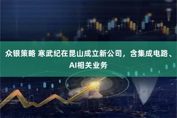 众银策略 寒武纪在昆山成立新公司，含集成电路、AI相关业务
