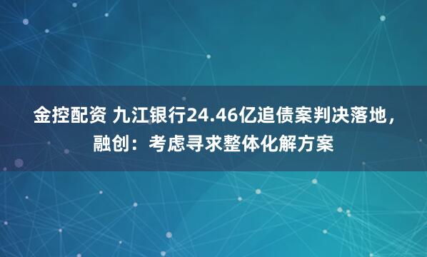 金控配资 九江银行24.46亿追债案判决落地，融创：考虑寻求整体化解方案