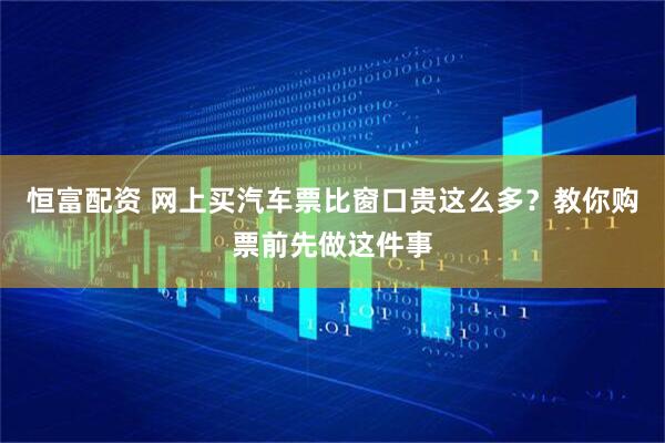恒富配资 网上买汽车票比窗口贵这么多？教你购票前先做这件事