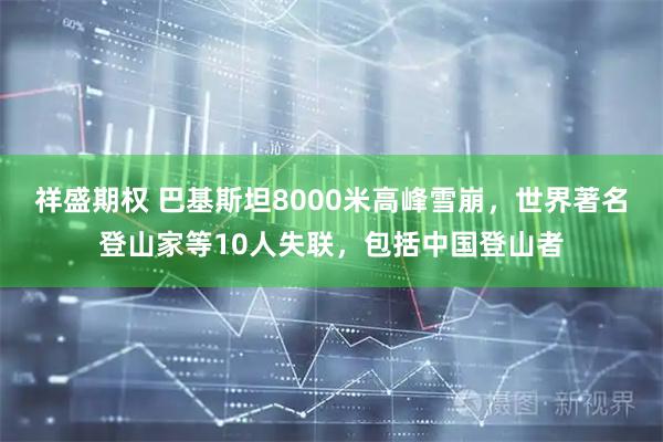 祥盛期权 巴基斯坦8000米高峰雪崩，世界著名登山家等10人失联，包括中国登山者