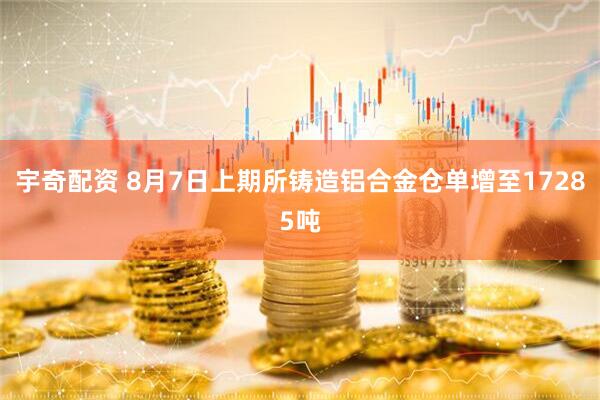 宇奇配资 8月7日上期所铸造铝合金仓单增至17285吨