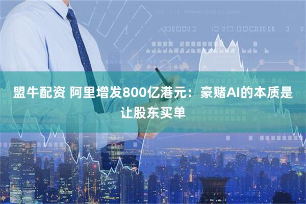 盟牛配资 阿里增发800亿港元：豪赌AI的本质是让股东买单